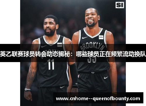 英乙联赛球员转会动态揭秘：哪些球员正在频繁流动换队