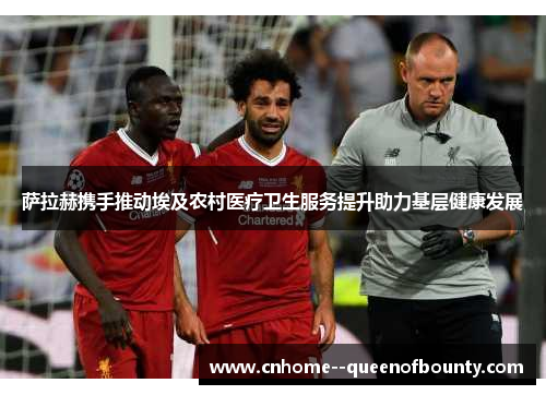 萨拉赫携手推动埃及农村医疗卫生服务提升助力基层健康发展