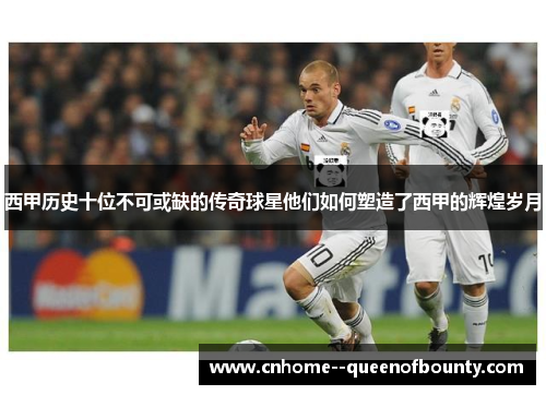 西甲历史十位不可或缺的传奇球星他们如何塑造了西甲的辉煌岁月
