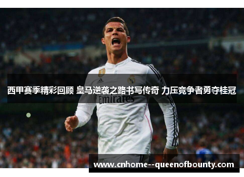 西甲赛季精彩回顾 皇马逆袭之路书写传奇 力压竞争者勇夺桂冠
