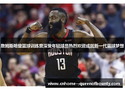 詹姆斯哈登篮球训练营深受年轻球员热烈欢迎成就新一代篮球梦想