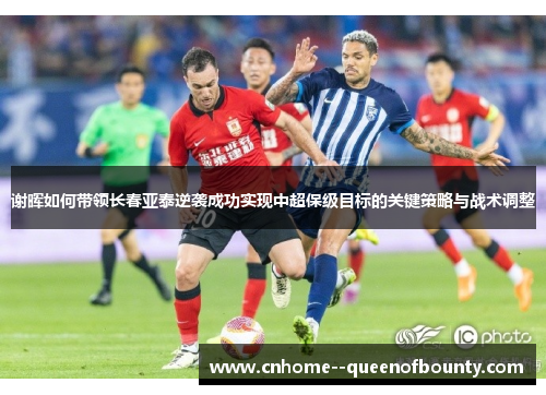 谢晖如何带领长春亚泰逆袭成功实现中超保级目标的关键策略与战术调整