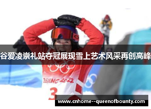 谷爱凌崇礼站夺冠展现雪上艺术风采再创高峰
