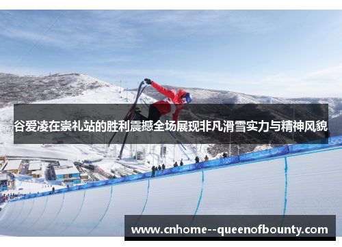 谷爱凌在崇礼站的胜利震撼全场展现非凡滑雪实力与精神风貌