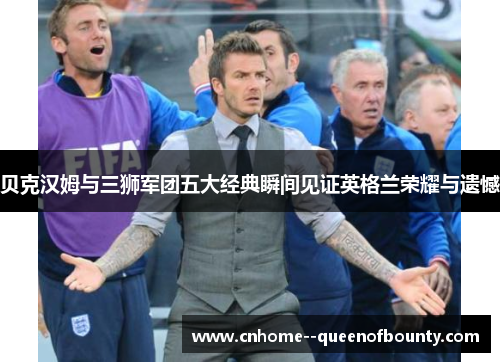 贝克汉姆与三狮军团五大经典瞬间见证英格兰荣耀与遗憾