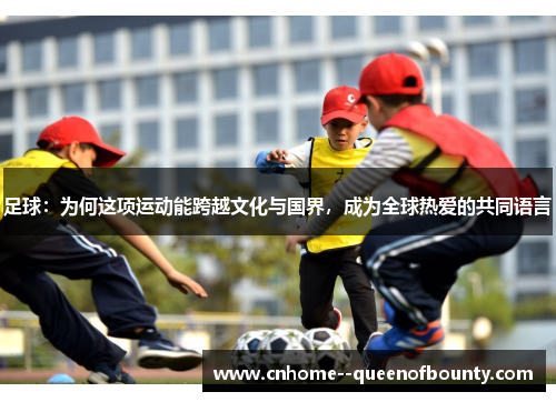 足球：为何这项运动能跨越文化与国界，成为全球热爱的共同语言