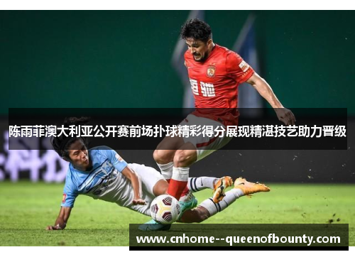 陈雨菲澳大利亚公开赛前场扑球精彩得分展现精湛技艺助力晋级