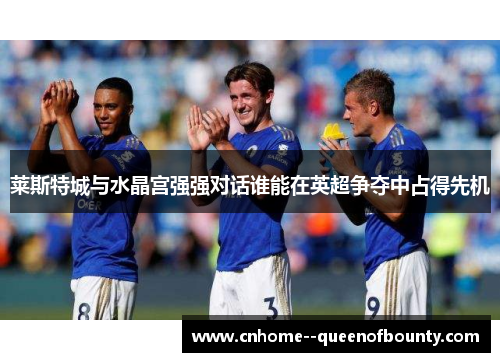 莱斯特城与水晶宫强强对话谁能在英超争夺中占得先机