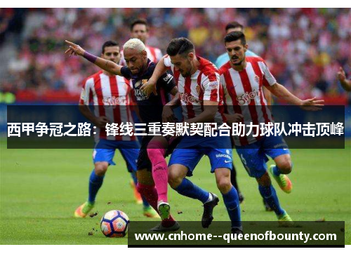 西甲争冠之路：锋线三重奏默契配合助力球队冲击顶峰