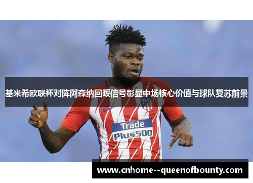 基米希欧联杯对阵阿森纳回暖信号彰显中场核心价值与球队复苏前景
