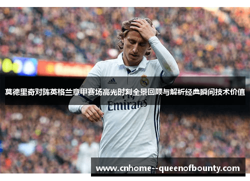 莫德里奇对阵英格兰意甲赛场高光时刻全景回顾与解析经典瞬间技术价值 莫德里奇对阵英格兰意甲赛场高光时刻全景回顾与解析经典瞬间技术价值