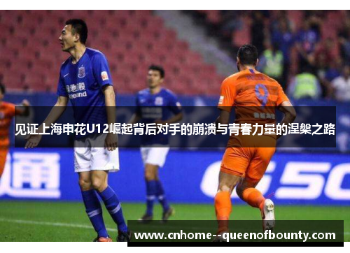 见证上海申花U12崛起背后对手的崩溃与青春力量的涅槃之路