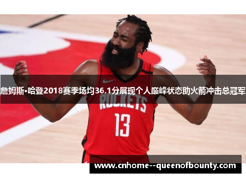 詹姆斯·哈登2018赛季场均36.1分展现个人巅峰状态助火箭冲击总冠军 詹姆斯·哈登2018赛季场均36.1分展现个人巅峰状态助火箭冲击总冠军