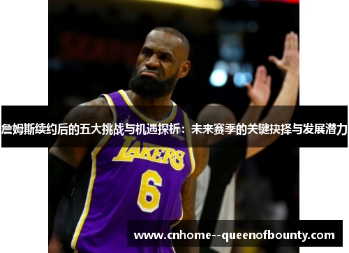 詹姆斯续约后的五大挑战与机遇探析：未来赛季的关键抉择与发展潜力