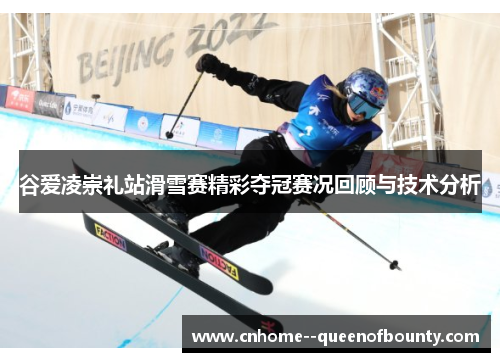 谷爱凌崇礼站滑雪赛精彩夺冠赛况回顾与技术分析 谷爱凌崇礼站滑雪赛精彩夺冠赛况回顾与技术分析