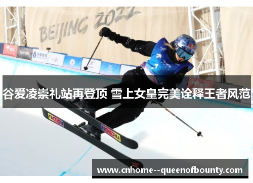 谷爱凌崇礼站再登顶 雪上女皇完美诠释王者风范 谷爱凌崇礼站再登顶 雪上女皇完美诠释王者风范