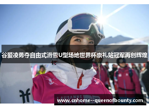 谷爱凌勇夺自由式滑雪U型场地世界杯崇礼站冠军再创辉煌 谷爱凌勇夺自由式滑雪U型场地世界杯崇礼站冠军再创辉煌