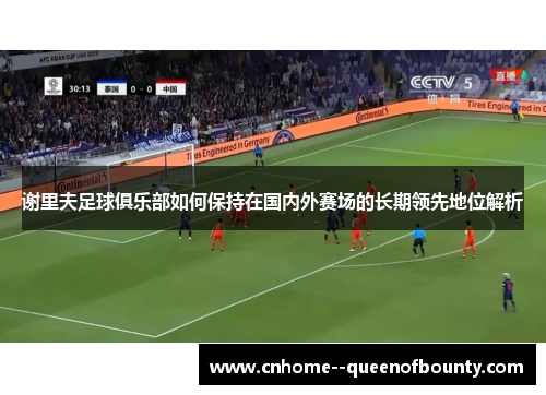 谢里夫足球俱乐部如何保持在国内外赛场的长期领先地位解析 谢里夫足球俱乐部如何保持在国内外赛场的长期领先地位解析