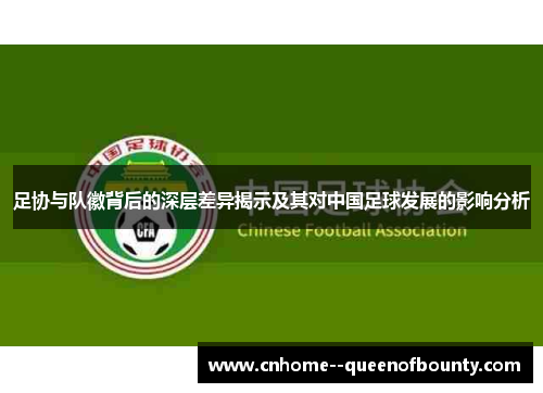 足协与队徽背后的深层差异揭示及其对中国足球发展的影响分析 足协与队徽背后的深层差异揭示及其对中国足球发展的影响分析