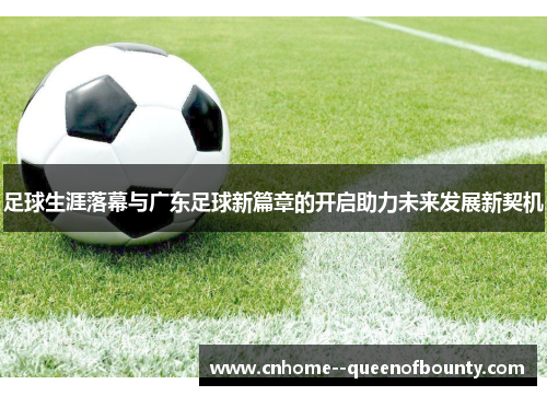 足球生涯落幕与广东足球新篇章的开启助力未来发展新契机 足球生涯落幕与广东足球新篇章的开启助力未来发展新契机