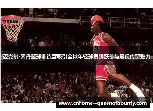 迈克尔·乔丹篮球训练营吸引全球年轻球员踊跃参与展现传奇魅力 迈克尔·乔丹篮球训练营吸引全球年轻球员踊跃参与展现传奇魅力