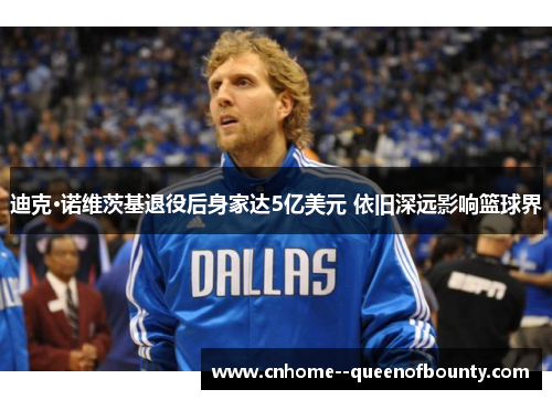 迪克·诺维茨基退役后身家达5亿美元 依旧深远影响篮球界