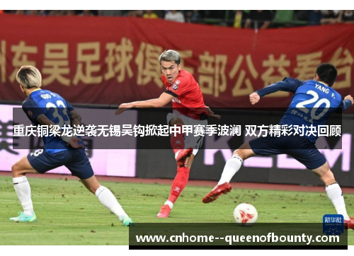 重庆铜梁龙逆袭无锡吴钩掀起中甲赛季波澜 双方精彩对决回顾