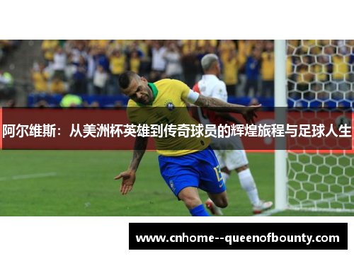 阿尔维斯：从美洲杯英雄到传奇球员的辉煌旅程与足球人生