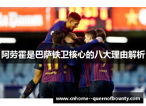 阿劳霍是巴萨铁卫核心的八大理由解析 阿劳霍是巴萨铁卫核心的八大理由解析