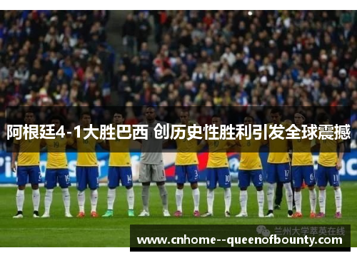 阿根廷4-1大胜巴西 创历史性胜利引发全球震撼