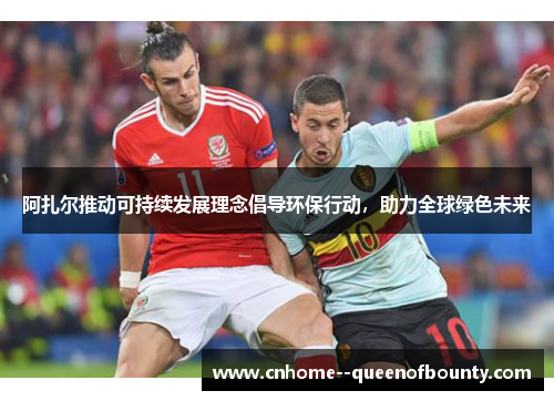 阿扎尔推动可持续发展理念倡导环保行动,助力全球绿色未来 阿扎尔推动可持续发展理念倡导环保行动,助力全球绿色未来