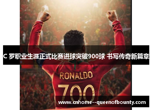 C 罗职业生涯正式比赛进球突破900球 书写传奇新篇章 C 罗职业生涯正式比赛进球突破900球 书写传奇新篇章
