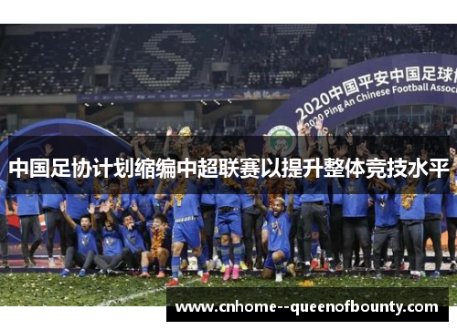 中国足协计划缩编中超联赛以提升整体竞技水平 中国足协计划缩编中超联赛以提升整体竞技水平