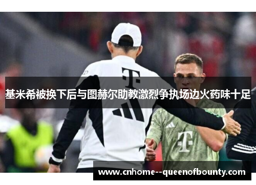 基米希被换下后与图赫尔助教激烈争执场边火药味十足