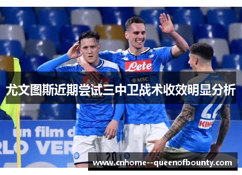 尤文图斯近期尝试三中卫战术收效明显分析