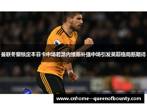 曼联冬窗锁定本菲卡中场若昂内维斯补强中场引发英超格局新期待