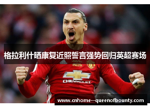 格拉利什晒康复近照誓言强势回归英超赛场