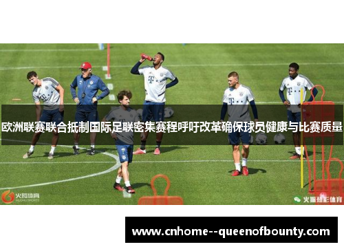 欧洲联赛联合抵制国际足联密集赛程呼吁改革确保球员健康与比赛质量
