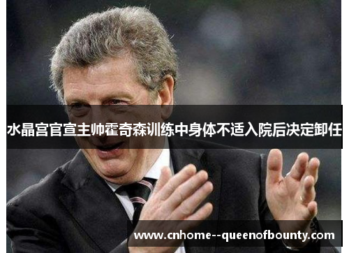 水晶宫官宣主帅霍奇森训练中身体不适入院后决定卸任