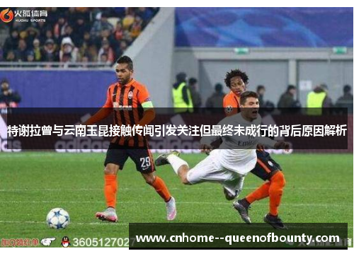 特谢拉曾与云南玉昆接触传闻引发关注但最终未成行的背后原因解析