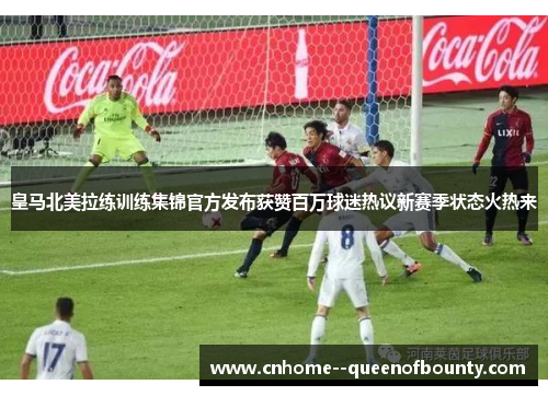 皇马北美拉练训练集锦官方发布获赞百万球迷热议新赛季状态火热来