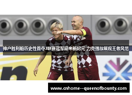 神户胜利船历史性首夺J联赛冠军迎来新纪元 力克强敌展现王者风范