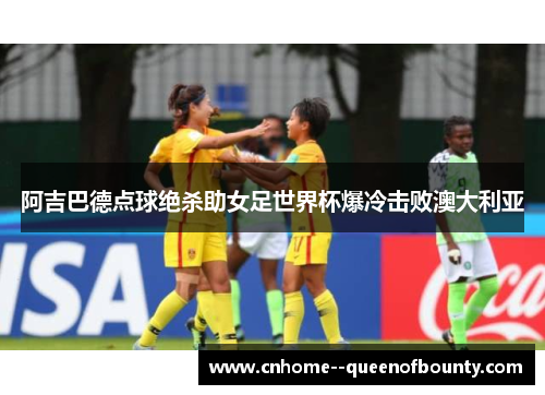 阿吉巴德点球绝杀助女足世界杯爆冷击败澳大利亚