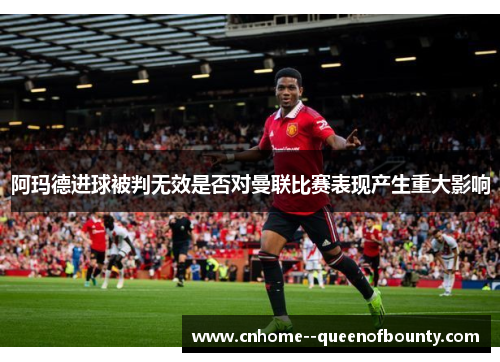 阿玛德进球被判无效是否对曼联比赛表现产生重大影响