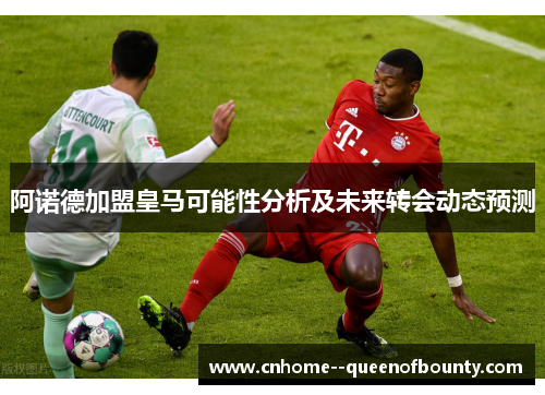 阿诺德加盟皇马可能性分析及未来转会动态预测