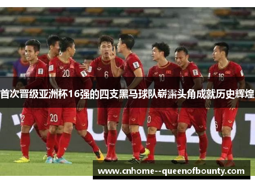 首次晋级亚洲杯16强的四支黑马球队崭露头角成就历史辉煌