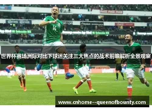 世界杯赛场洲际对比下球迷关注三大焦点的战术前瞻解析全景观察 世界杯赛场洲际对比下球迷关注三大焦点的战术前瞻解析全景观察