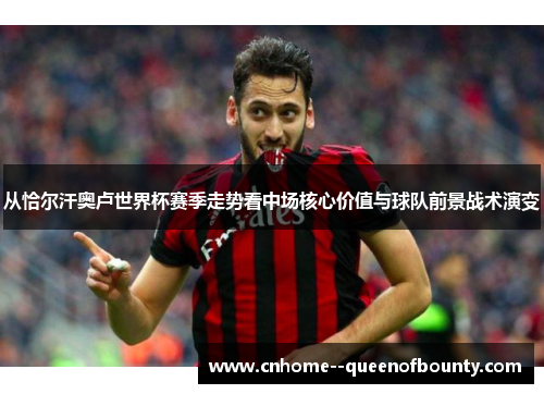 从恰尔汗奥卢世界杯赛季走势看中场核心价值与球队前景战术演变 从恰尔汗奥卢世界杯赛季走势看中场核心价值与球队前景战术演变