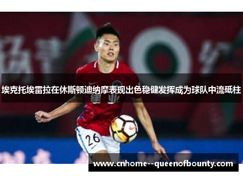 埃克托埃雷拉在休斯顿迪纳摩表现出色稳健发挥成为球队中流砥柱