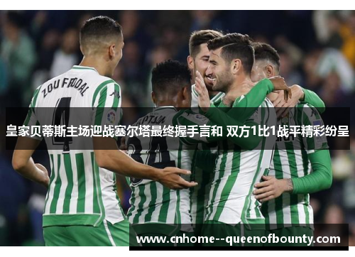 皇家贝蒂斯主场迎战塞尔塔最终握手言和 双方1比1战平精彩纷呈 皇家贝蒂斯主场迎战塞尔塔最终握手言和 双方1比1战平精彩纷呈